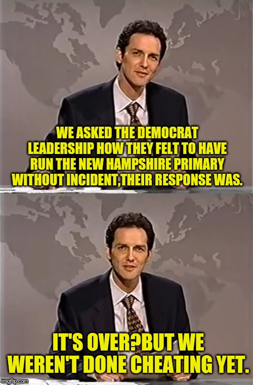 WEEKEND UPDATE WITH NORM | WE ASKED THE DEMOCRAT LEADERSHIP HOW THEY FELT TO HAVE RUN THE NEW HAMPSHIRE PRIMARY WITHOUT INCIDENT,THEIR RESPONSE WAS. IT'S OVER?BUT WE WEREN'T DONE CHEATING YET. | image tagged in weekend update with norm,election 2020,democrat,new hampshire,political meme | made w/ Imgflip meme maker