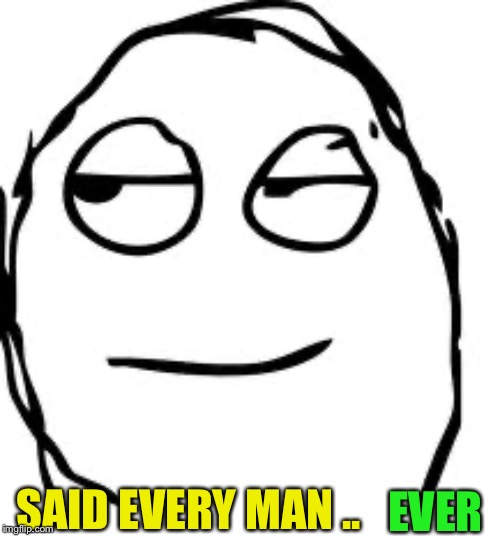 Smirk Rage Face Meme | SAID EVERY MAN .. EVER | image tagged in memes,smirk rage face | made w/ Imgflip meme maker
