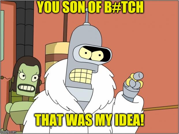 Bender Meme | YOU SON OF B#TCH THAT WAS MY IDEA! | image tagged in memes,bender | made w/ Imgflip meme maker