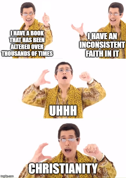 PPAP Meme | I HAVE A BOOK THAT HAS BEEN ALTERED OVER THOUSANDS OF TIMES; I HAVE AN INCONSISTENT FAITH IN IT; UHHH; CHRISTIANITY | image tagged in memes,ppap,bible,holy bible,christianity | made w/ Imgflip meme maker