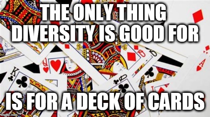 Diversity scam | THE ONLY THING 
DIVERSITY IS GOOD FOR; IS FOR A DECK OF CARDS | image tagged in diversity,commies,scam,reversed racism | made w/ Imgflip meme maker