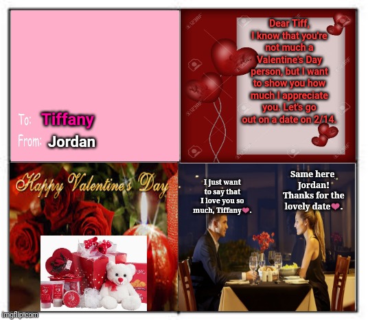 Happy Valentine's Day | Dear Tiff, I know that you're not much a Valentine's Day person, but I want to show you how much I appreciate you. Let's go out on a date on 2/14. Tiffany; Jordan; Same here, Jordan! Thanks for the lovely date❤️. I just want to say that I love you so much, Tiffany❤️. | image tagged in square grid,valentine's day,happy valentine's day,valentines day,valentines,memes | made w/ Imgflip meme maker