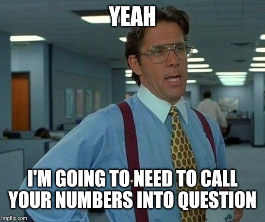 That Would Be Great Meme | YEAH I'M GOING TO NEED TO CALL YOUR NUMBERS INTO QUESTION | image tagged in memes,that would be great | made w/ Imgflip meme maker