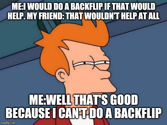 Futurama Fry | ME:I WOULD DO A BACKFLIP IF THAT WOULD HELP. MY FRIEND: THAT WOULDN'T HELP AT ALL; ME:WELL THAT'S GOOD BECAUSE I CAN'T DO A BACKFLIP | image tagged in memes,futurama fry | made w/ Imgflip meme maker