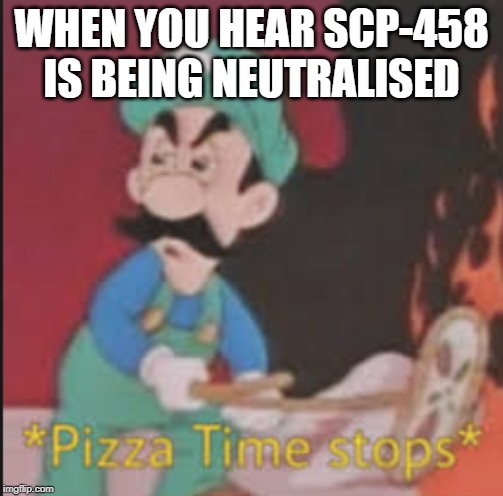 Pizza Time Stops | WHEN YOU HEAR SCP-458 IS BEING NEUTRALISED | image tagged in pizza time stops | made w/ Imgflip meme maker