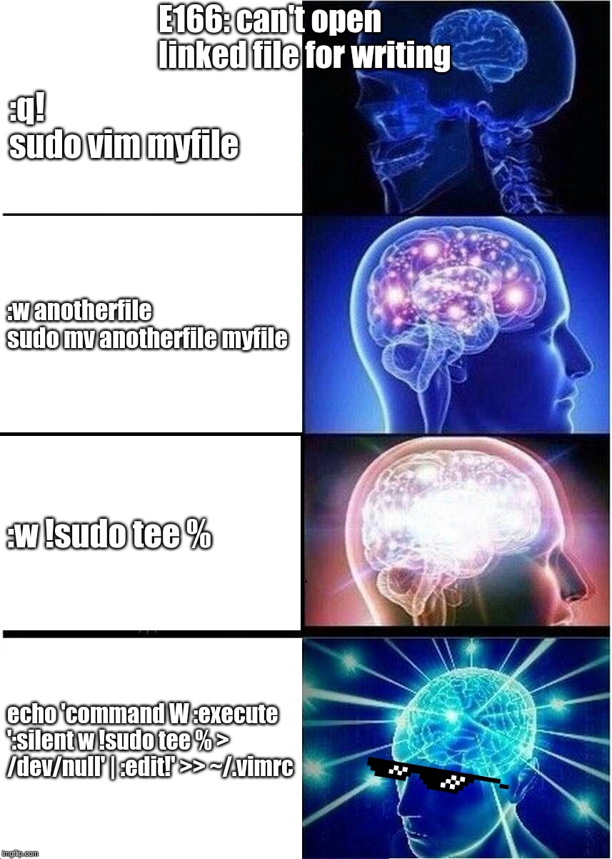 Expanding Brain Meme | E166: can't open linked file for writing; :q!
sudo vim myfile; :w anotherfile
sudo mv anotherfile myfile; :w !sudo tee %; echo 'command W :execute ':silent w !sudo tee % > /dev/null' | :edit!' >> ~/.vimrc | image tagged in memes,expanding brain | made w/ Imgflip meme maker