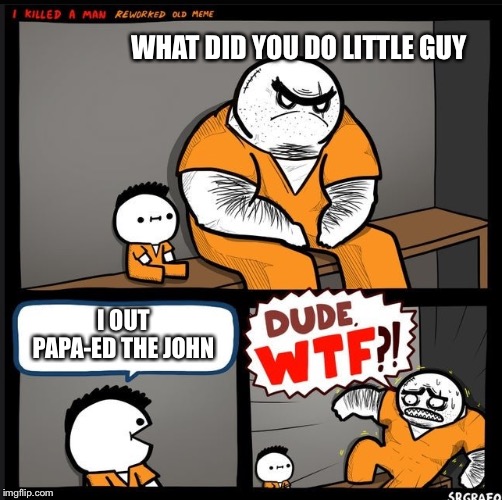 Srgrafo dude wtf | WHAT DID YOU DO LITTLE GUY; I OUT PAPA-ED THE JOHN | image tagged in srgrafo dude wtf | made w/ Imgflip meme maker