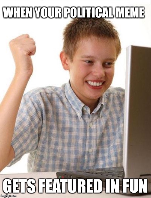 First Day On The Internet Kid | WHEN YOUR POLITICAL MEME; GETS FEATURED IN FUN | image tagged in memes,first day on the internet kid | made w/ Imgflip meme maker