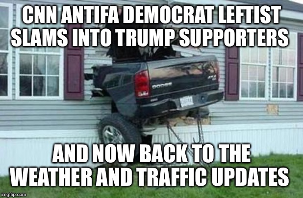 funny car crash | CNN ANTIFA DEMOCRAT LEFTIST SLAMS INTO TRUMP SUPPORTERS; AND NOW BACK TO THE WEATHER AND TRAFFIC UPDATES | image tagged in funny car crash | made w/ Imgflip meme maker