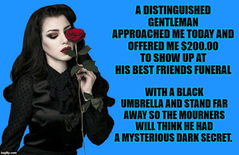 A DISTINGUISHED GENTLEMAN APPROACHED ME TODAY AND OFFERED ME $200.00 TO SHOW UP AT HIS BEST FRIENDS FUNERAL; WITH A BLACK UMBRELLA AND STAND FAR AWAY SO THE MOURNERS WILL THINK HE HAD A MYSTERIOUS DARK SECRET. | made w/ Imgflip meme maker