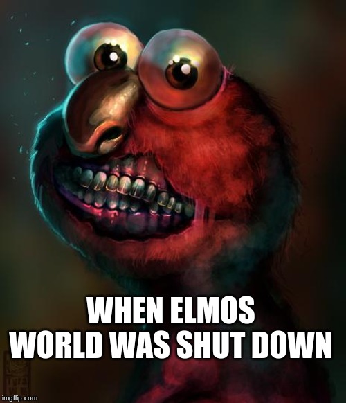 elmo is out of buisness | WHEN ELMOS WORLD WAS SHUT DOWN | image tagged in memes,funny | made w/ Imgflip meme maker