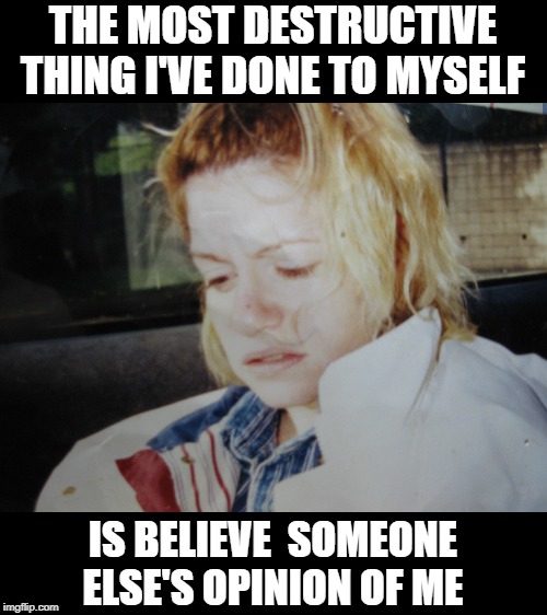 THE MOST DESTRUCTIVE THING I'VE DONE TO MYSELF | THE MOST DESTRUCTIVE THING I'VE DONE TO MYSELF; IS BELIEVE  SOMEONE ELSE'S OPINION OF ME | image tagged in the most destructive thing i've done to myself | made w/ Imgflip meme maker