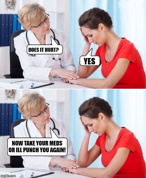 doctors advice | DOES IT HURT? YES; NOW TAKE YOUR MEDS OR ILL PUNCH YOU AGAIN! | image tagged in doctor and patient,meme | made w/ Imgflip meme maker