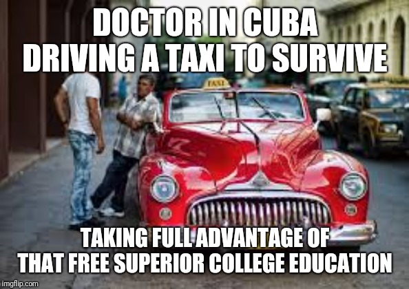 Still think free college is the answer? | DOCTOR IN CUBA DRIVING A TAXI TO SURVIVE; TAKING FULL ADVANTAGE OF THAT FREE SUPERIOR COLLEGE EDUCATION | image tagged in communist socialist | made w/ Imgflip meme maker