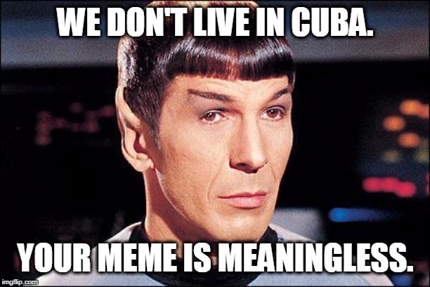 Condescending Spock | WE DON'T LIVE IN CUBA. YOUR MEME IS MEANINGLESS. | image tagged in condescending spock | made w/ Imgflip meme maker