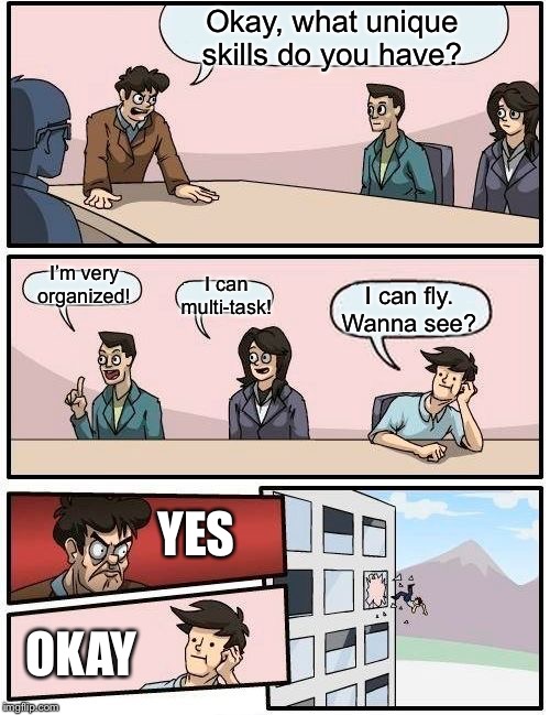 Boredroom Memeing Suggestion | Okay, what unique skills do you have? I’m very organized! I can multi-task! I can fly. Wanna see? YES; OKAY | image tagged in memes,boardroom meeting suggestion | made w/ Imgflip meme maker