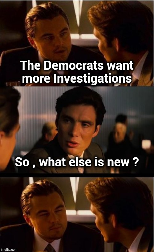 Like snakes , hiding in the weeds | The Democrats want more Investigations; So , what else is new ? | image tagged in memes,inception,investigation,yall got any more of,never ending story,politicians suck | made w/ Imgflip meme maker