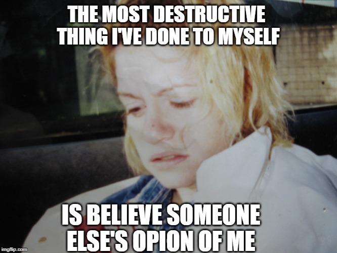 THE MOST DESTRUCTIVE THING I'VE DONE TO MYSELF | THE MOST DESTRUCTIVE  THING I'VE DONE TO MYSELF; IS BELIEVE SOMEONE ELSE'S OPION OF ME | image tagged in the most destructive thing i've done to myself | made w/ Imgflip meme maker
