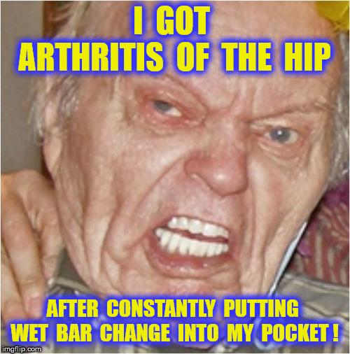 I  GOT  ARTHRITIS  OF  THE  HIP AFTER  CONSTANTLY  PUTTING  WET  BAR  CHANGE  INTO  MY  POCKET ! | made w/ Imgflip meme maker