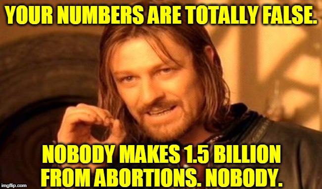 One Does Not Simply Meme | YOUR NUMBERS ARE TOTALLY FALSE. NOBODY MAKES 1.5 BILLION FROM ABORTIONS. NOBODY. | image tagged in memes,one does not simply | made w/ Imgflip meme maker