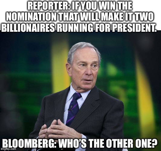 Feel the Bloom-burn. | REPORTER: IF YOU WIN THE NOMINATION THAT WILL MAKE IT TWO BILLIONAIRES RUNNING FOR PRESIDENT. BLOOMBERG: WHO’S THE OTHER ONE? | image tagged in bloomberg,trump,burn | made w/ Imgflip meme maker