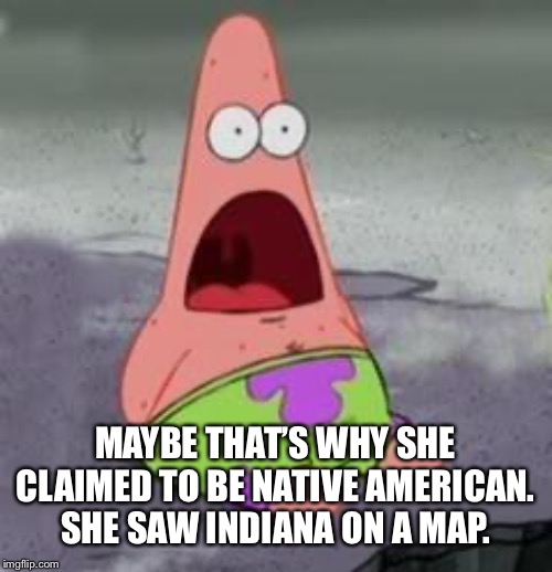 Suprised Patrick | MAYBE THAT’S WHY SHE CLAIMED TO BE NATIVE AMERICAN. SHE SAW INDIANA ON A MAP. | image tagged in suprised patrick | made w/ Imgflip meme maker