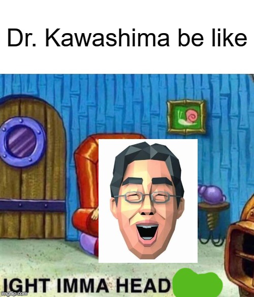 Spongebob Ight Imma Head Out | Dr. Kawashima be like | image tagged in memes,spongebob ight imma head out | made w/ Imgflip meme maker