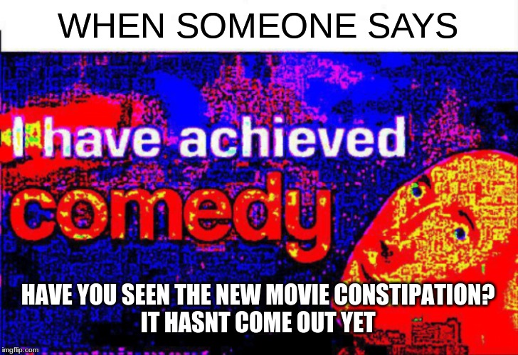 I have achieved comedy | WHEN SOMEONE SAYS; HAVE YOU SEEN THE NEW MOVIE CONSTIPATION?
IT HASNT COME OUT YET | image tagged in i have achieved comedy | made w/ Imgflip meme maker
