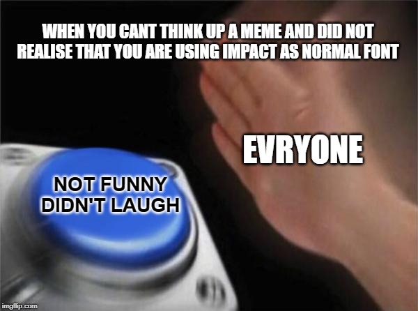 Blank Nut Button Meme | WHEN YOU CANT THINK UP A MEME AND DID NOT REALISE THAT YOU ARE USING IMPACT AS NORMAL FONT; EVRYONE; NOT FUNNY DIDN'T LAUGH | image tagged in memes,blank nut button | made w/ Imgflip meme maker