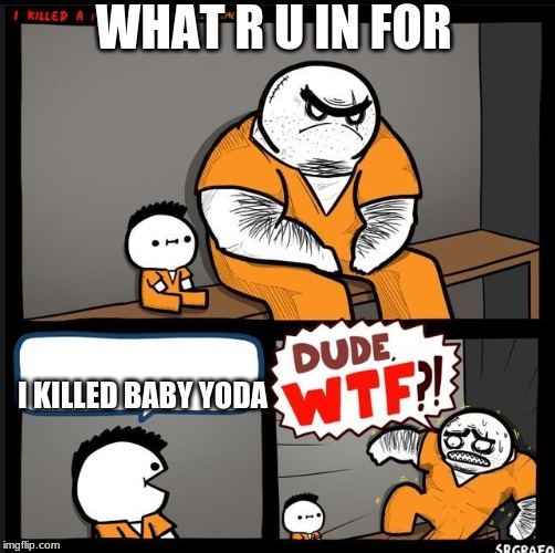 Srgrafo dude wtf | WHAT R U IN FOR; I KILLED BABY YODA | image tagged in srgrafo dude wtf | made w/ Imgflip meme maker
