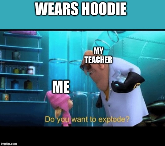 Do you want to explode | WEARS HOODIE; MY TEACHER; ME | image tagged in do you want to explode | made w/ Imgflip meme maker