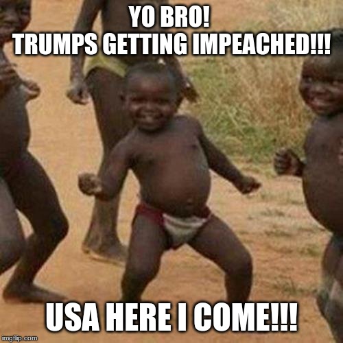 Third World Success Kid | YO BRO! 
TRUMPS GETTING IMPEACHED!!! USA HERE I COME!!! | image tagged in memes,third world success kid | made w/ Imgflip meme maker