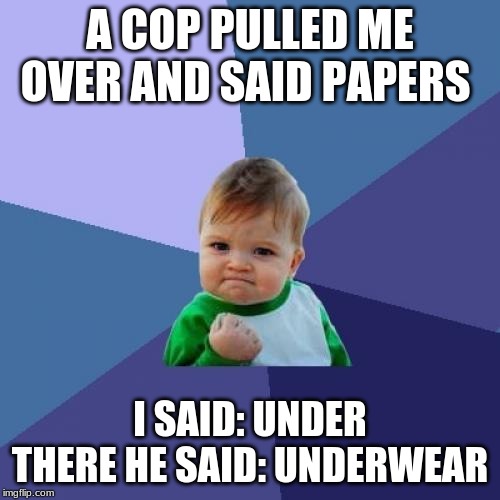 Success Kid Meme | A COP PULLED ME OVER AND SAID PAPERS; I SAID: UNDER THERE HE SAID: UNDERWEAR | image tagged in memes,success kid | made w/ Imgflip meme maker
