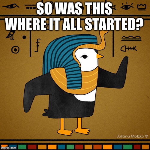 EgyptianPenguin | SO WAS THIS WHERE IT ALL STARTED? | image tagged in egyptianpenguin | made w/ Imgflip meme maker