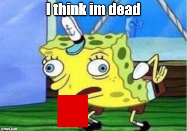 Mocking Spongebob Meme | I think im dead | image tagged in memes,mocking spongebob | made w/ Imgflip meme maker