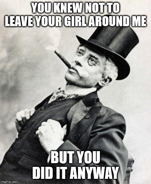 Smug gentleman | YOU KNEW NOT TO LEAVE YOUR GIRL AROUND ME; BUT YOU DID IT ANYWAY | image tagged in smug gentleman,smug,mission accomplished | made w/ Imgflip meme maker