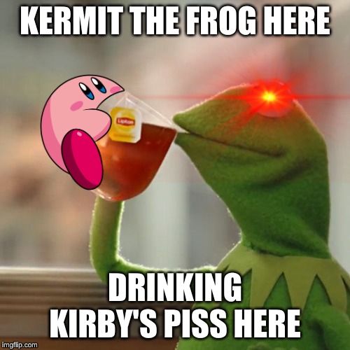 Kermit The Frog Here... | KERMIT THE FROG HERE; DRINKING KIRBY'S PISS HERE | image tagged in kermit the frog,kirby,piss | made w/ Imgflip meme maker