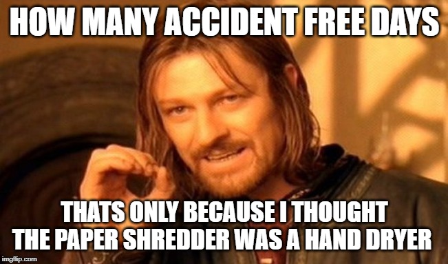 One Does Not Simply | HOW MANY ACCIDENT FREE DAYS; THATS ONLY BECAUSE I THOUGHT THE PAPER SHREDDER WAS A HAND DRYER | image tagged in memes,one does not simply | made w/ Imgflip meme maker