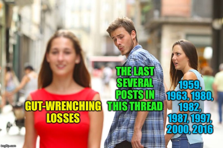 Distracted Boyfriend Meme | THE LAST SEVERAL POSTS IN THIS THREAD; 1959, 1963, 1980, 1982, 1987, 1997, 2000, 2016; GUT-WRENCHING LOSSES | image tagged in memes,distracted boyfriend | made w/ Imgflip meme maker