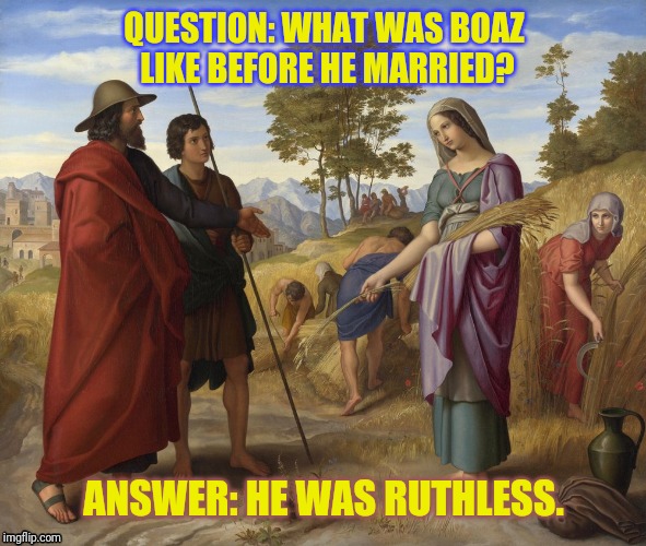 Ruth and Boaz Joke | QUESTION: WHAT WAS BOAZ 
LIKE BEFORE HE MARRIED? ANSWER: HE WAS RUTHLESS. | image tagged in bible | made w/ Imgflip meme maker