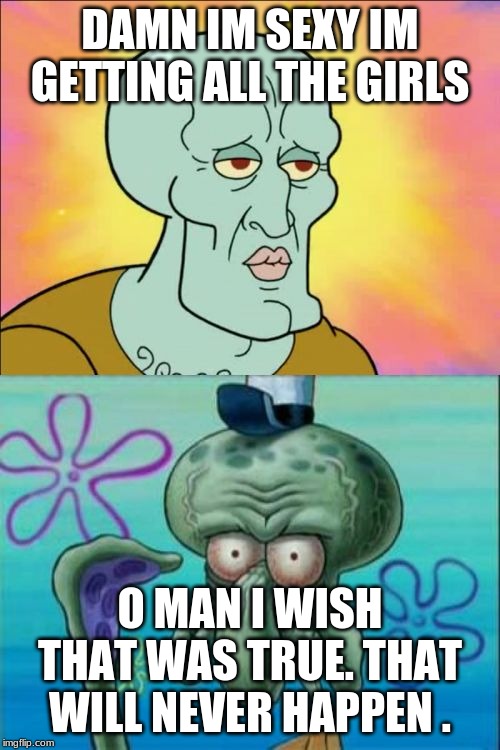 Squidward | DAMN IM SEXY IM GETTING ALL THE GIRLS; O MAN I WISH THAT WAS TRUE. THAT WILL NEVER HAPPEN . | image tagged in memes,squidward | made w/ Imgflip meme maker
