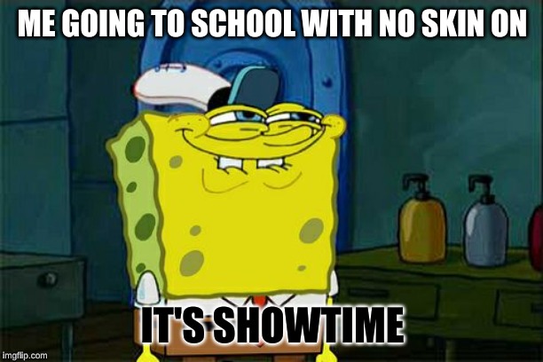 Don't You Squidward | ME GOING TO SCHOOL WITH NO SKIN ON; IT'S SHOWTIME | image tagged in memes,dont you squidward | made w/ Imgflip meme maker