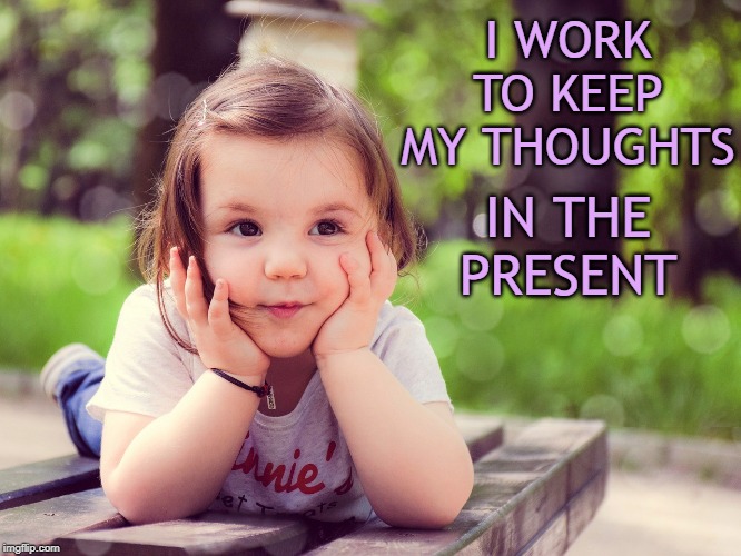 Stay In The Present | I WORK TO KEEP MY THOUGHTS; IN THE PRESENT | image tagged in affirmation | made w/ Imgflip meme maker