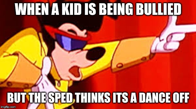 WHEN A KID IS BEING BULLIED; BUT THE SPED THINKS ITS A DANCE OFF | image tagged in goofy | made w/ Imgflip meme maker