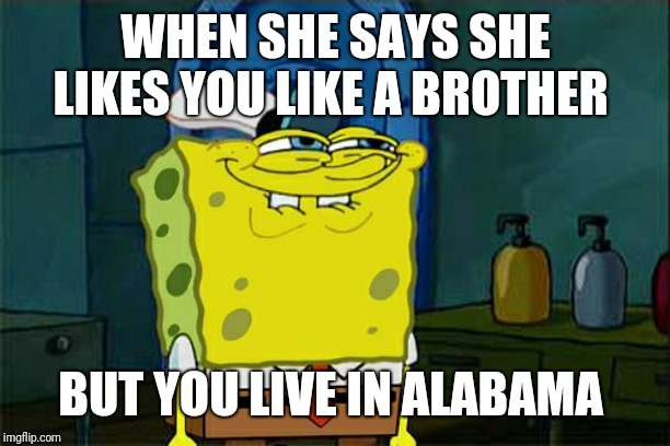 Don't You Squidward Meme | WHEN SHE SAYS SHE LIKES YOU LIKE A BROTHER; BUT YOU LIVE IN ALABAMA | image tagged in memes,dont you squidward | made w/ Imgflip meme maker