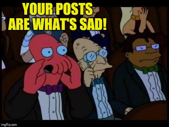 You Should Feel Bad Zoidberg Meme | YOUR POSTS ARE WHAT'S SAD! | image tagged in memes,you should feel bad zoidberg | made w/ Imgflip meme maker