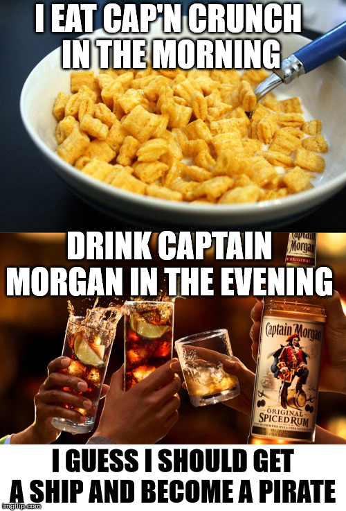 Captain of my life. | I EAT CAP'N CRUNCH 
IN THE MORNING; DRINK CAPTAIN MORGAN IN THE EVENING; I GUESS I SHOULD GET A SHIP AND BECOME A PIRATE | image tagged in pirate,captain | made w/ Imgflip meme maker