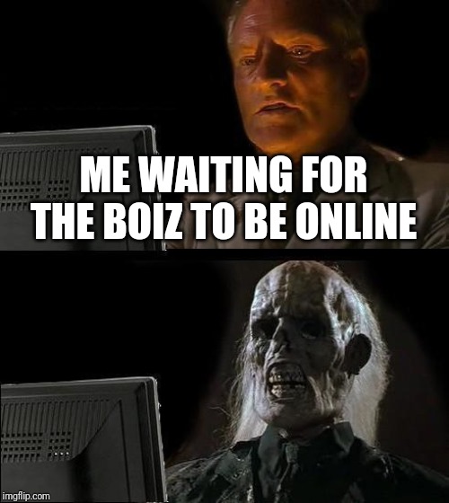 I'll Just Wait Here |  ME WAITING FOR THE BOIZ TO BE ONLINE | image tagged in memes,ill just wait here | made w/ Imgflip meme maker