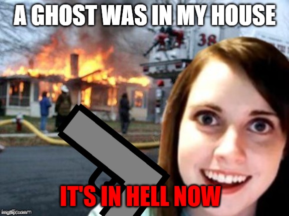 A GHOST WAS IN MY HOUSE; IT'S IN HELL NOW | image tagged in death | made w/ Imgflip meme maker