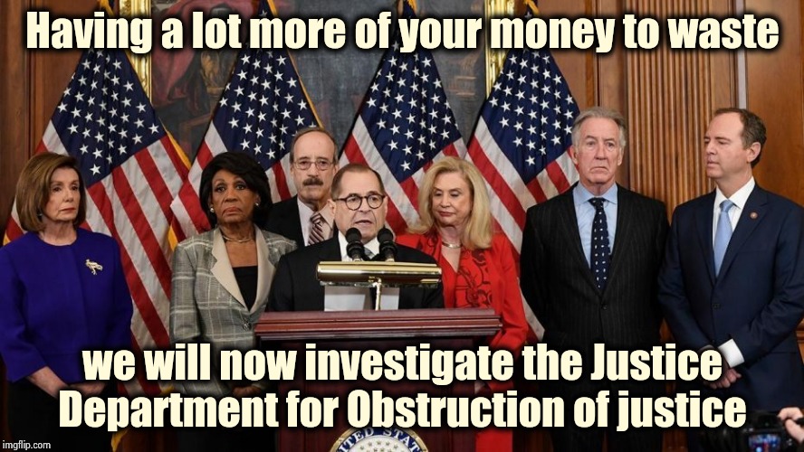You can't make this stuff up |  Having a lot more of your money to waste; we will now investigate the Justice Department for Obstruction of justice | image tagged in house democrats,politicians suck,snakes,waiting,panic attack,slime | made w/ Imgflip meme maker